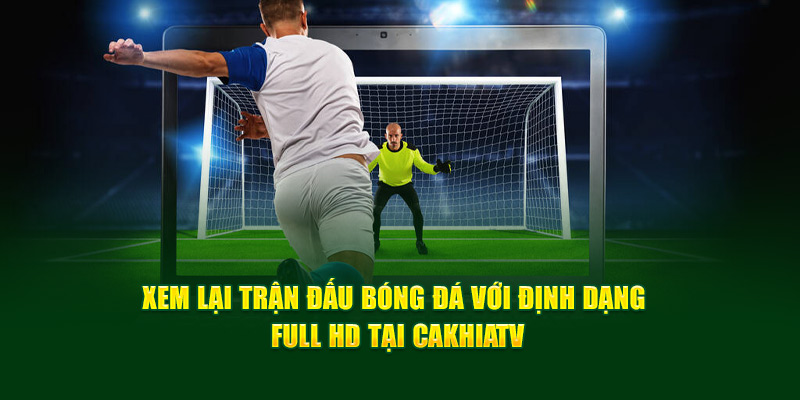 CakhiaTV - Xem Trực Tiếp Bóng Đá Full HD Cực Đỉnh 2025 12 Xem lại trận đấu bóng đá với định dạng Full HD tại Cakhia TV